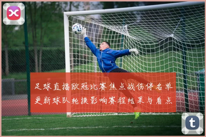 足球直播欧冠比赛焦点战伤停名单更新球队轮换影响赛程结果与看点