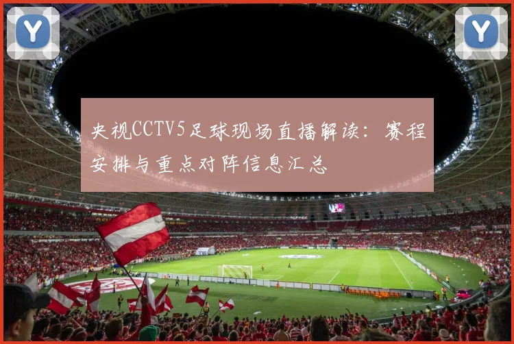 央视CCTV5足球现场直播解读：赛程安排与重点对阵信息汇总