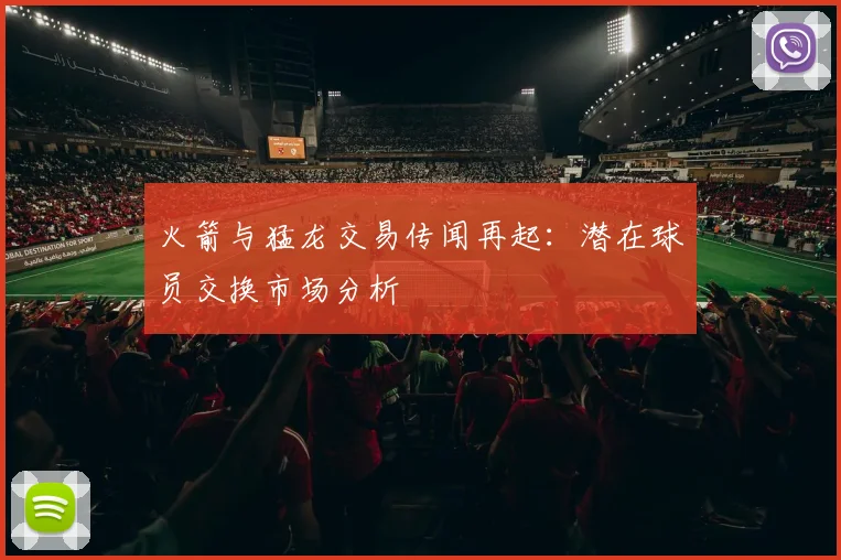 火箭与猛龙交易传闻再起：潜在球员交换市场分析