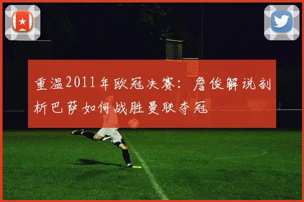 重温2011年欧冠决赛：詹俊解说剖析巴萨如何战胜曼联夺冠