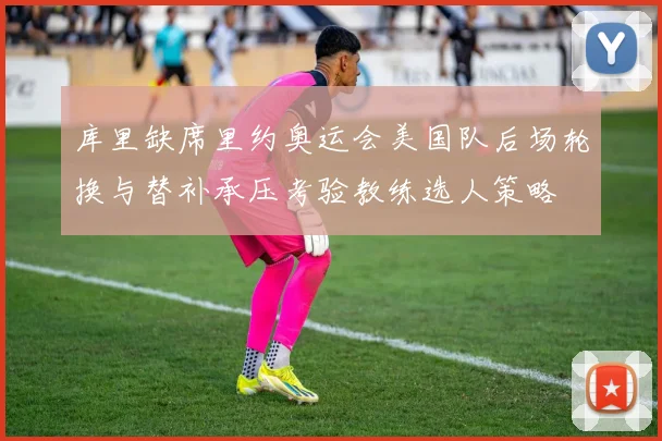 库里缺席里约奥运会美国队后场轮换与替补承压考验教练选人策略