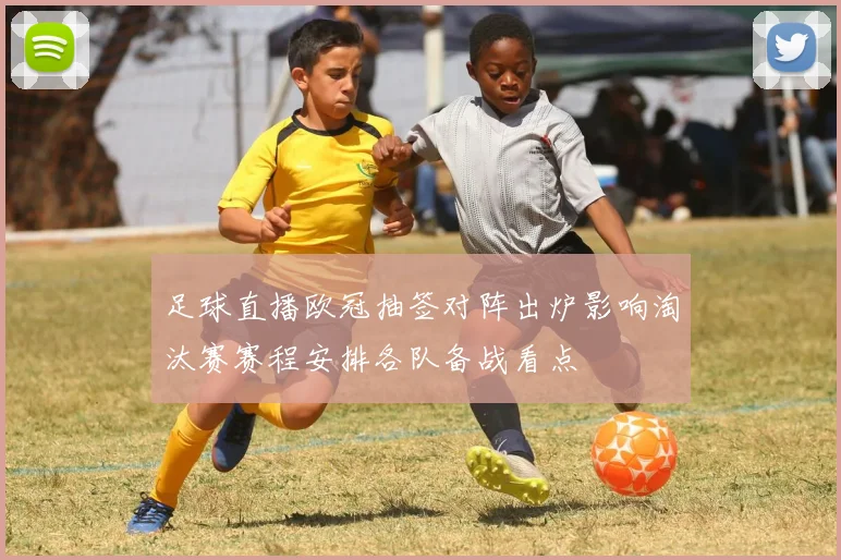 足球直播欧冠抽签对阵出炉影响淘汰赛赛程安排各队备战看点