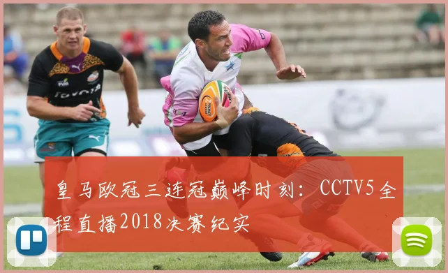 皇马欧冠三连冠巅峰时刻：CCTV5全程直播2018决赛纪实