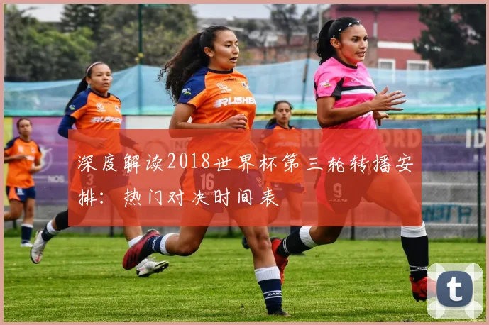 深度解读2018世界杯第三轮转播安排：热门对决时间表