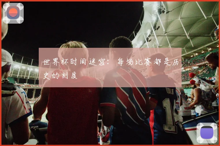 世界杯时间迷宫：每场比赛都是历史的刻度