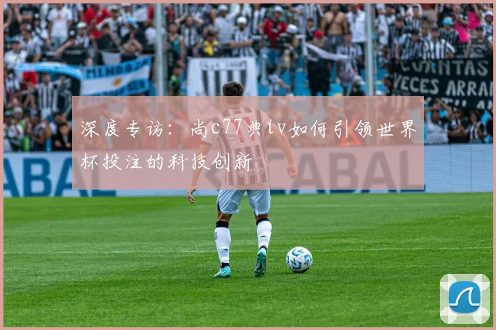 深度专访：尚c77典tv如何引领世界杯投注的科技创新